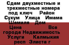 Сдам двухместные и трехместные номера под ключ. › Район ­ Сухум › Улица ­ Имама-Шамиля › Дом ­ 63 › Цена ­ 1000-1500 - Все города Недвижимость » Услуги   . Калмыкия респ.,Элиста г.